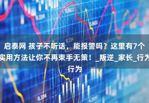 启泰网 孩子不听话，能报警吗？这里有7个实用方法让你不再束手无策！_叛逆_家长_行为