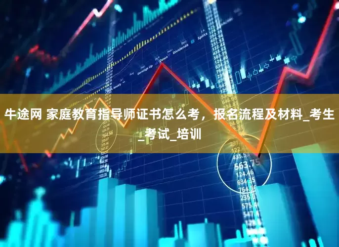 牛途网 家庭教育指导师证书怎么考，报名流程及材料_考生_考试_培训