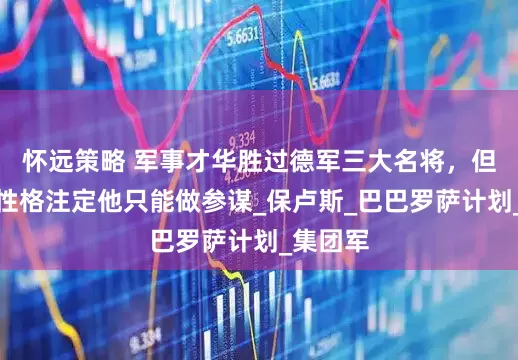 怀远策略 军事才华胜过德军三大名将，但呆板的性格注定他只能做参谋_保卢斯_巴巴罗萨计划_集团军
