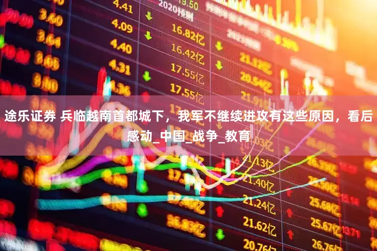 途乐证券 兵临越南首都城下，我军不继续进攻有这些原因，看后感动_中国_战争_教育