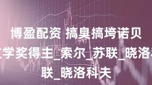 博盈配资 搞臭搞垮诺贝尔文学奖得主_索尔_苏联_晓洛科夫