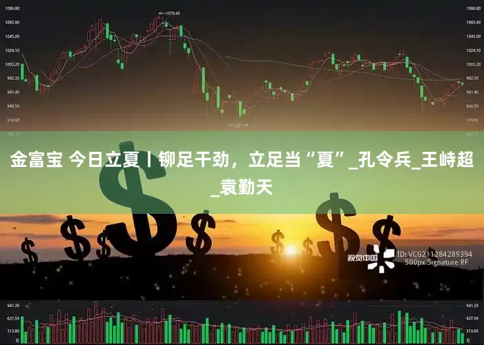 金富宝 今日立夏丨铆足干劲，立足当“夏”_孔令兵_王峙超_袁勤天