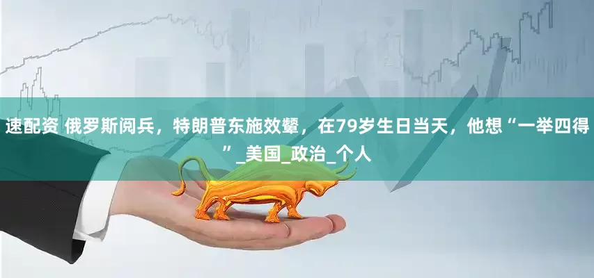 速配资 俄罗斯阅兵，特朗普东施效颦，在79岁生日当天，他想“一举四得”_美国_政治_个人
