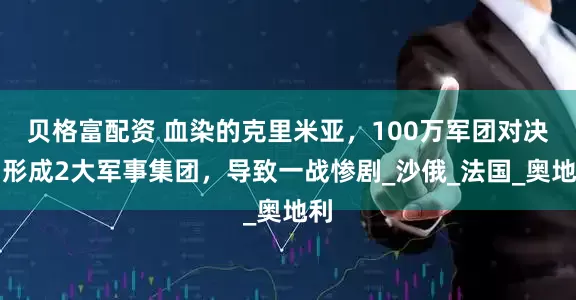 贝格富配资 血染的克里米亚，100万军团对决，形成2大军事集团，导致一战惨剧_沙俄_法国_奥地利