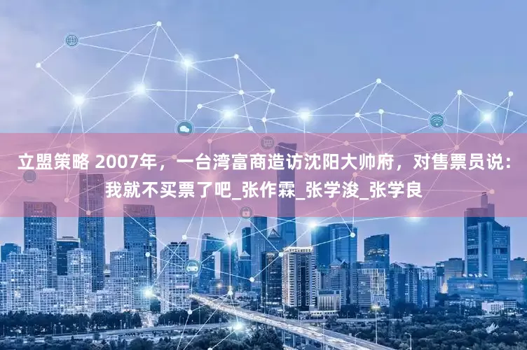 立盟策略 2007年，一台湾富商造访沈阳大帅府，对售票员说：我就不买票了吧_张作霖_张学浚_张学良