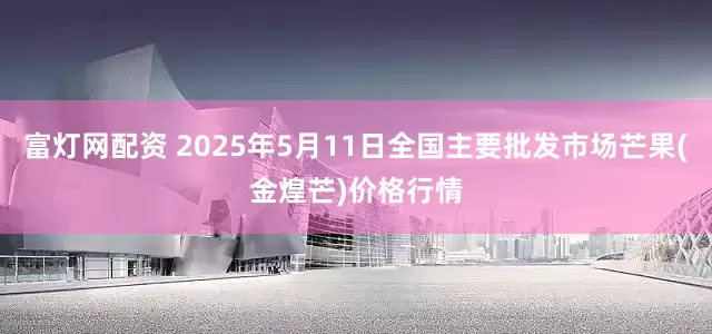 富灯网配资 2025年5月11日全国主要批发市场芒果(金煌芒)价格行情