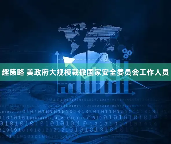 趣策略 美政府大规模裁撤国家安全委员会工作人员