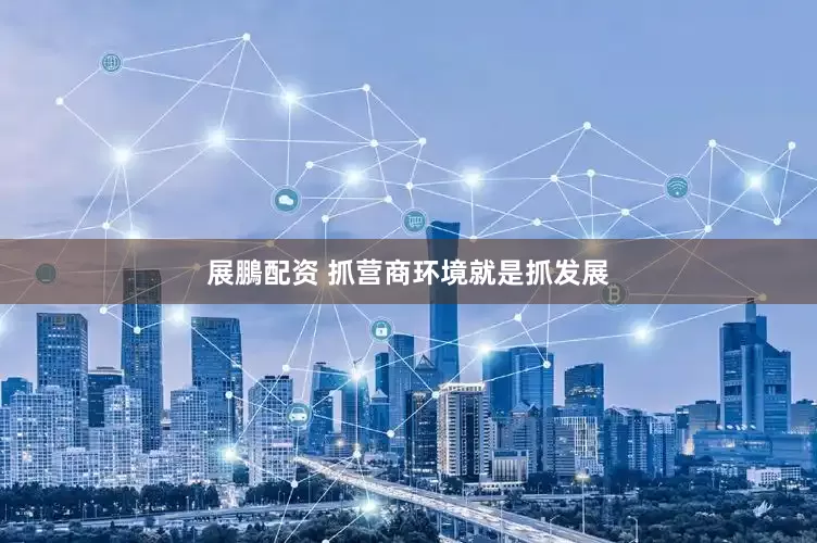 展鵬配资 抓营商环境就是抓发展
