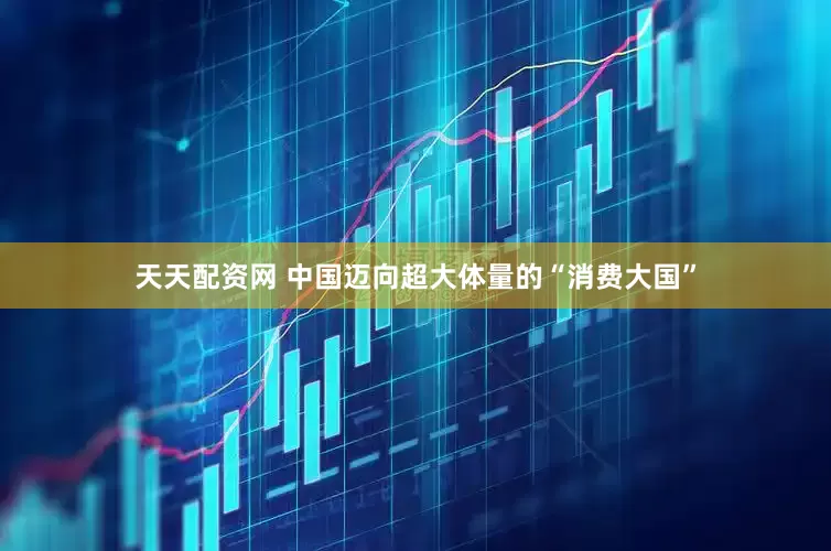 天天配资网 中国迈向超大体量的“消费大国”