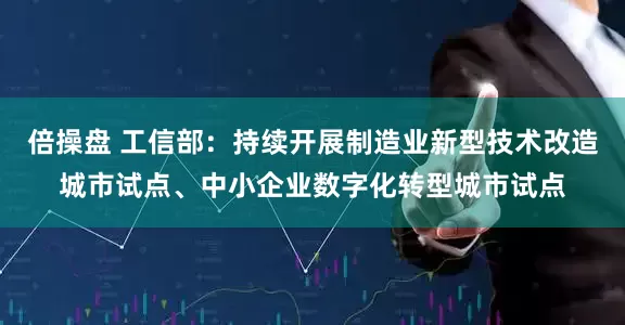 倍操盘 工信部：持续开展制造业新型技术改造城市试点、中小企业数字化转型城市试点