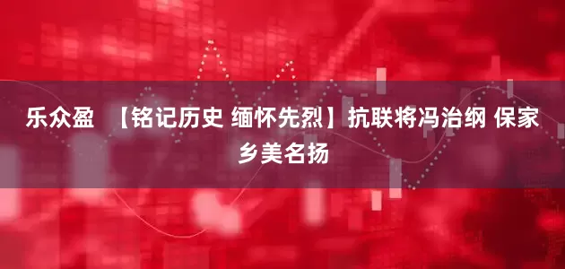 乐众盈  【铭记历史 缅怀先烈】抗联将冯治纲 保家乡美名扬