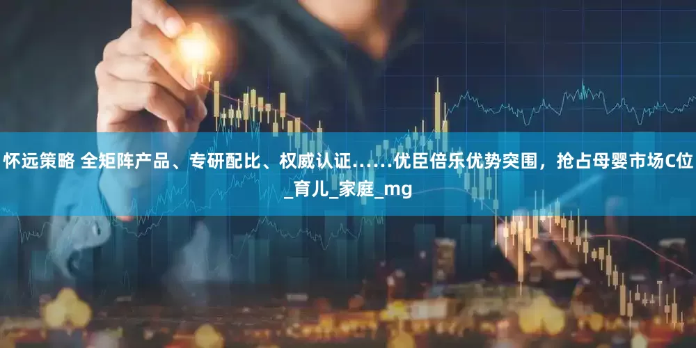 怀远策略 全矩阵产品、专研配比、权威认证……优臣倍乐优势突围，抢占母婴市场C位_育儿_家庭_mg