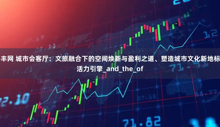 热丰网 城市会客厅：文旅融合下的空间焕新与盈利之道、塑造城市文化新地标与活力引擎_and_the_of