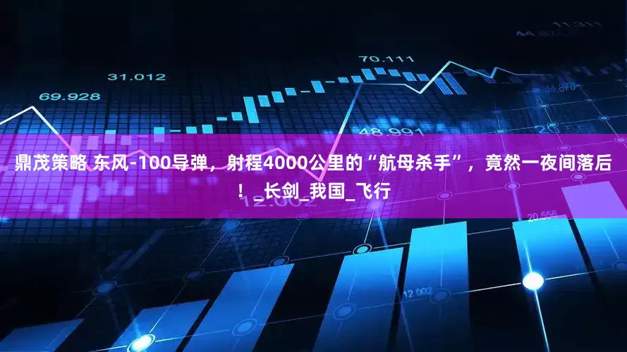 鼎茂策略 东风-100导弹，射程4000公里的“航母杀手”，竟然一夜间落后！_长剑_我国_飞行