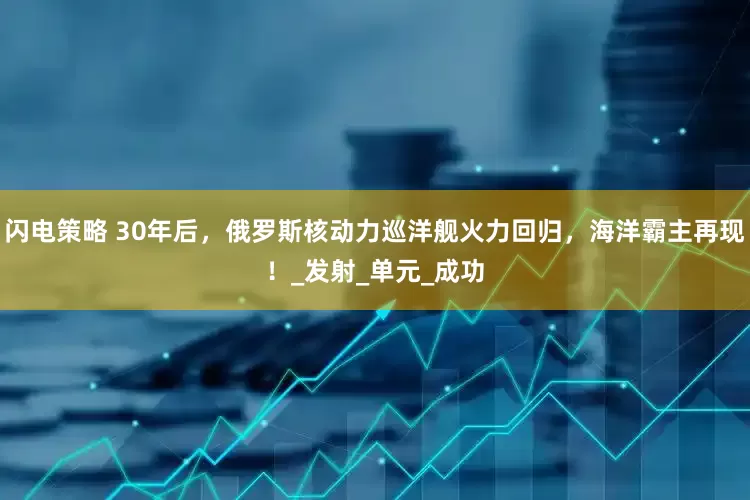 闪电策略 30年后，俄罗斯核动力巡洋舰火力回归，海洋霸主再现！_发射_单元_成功