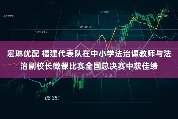 宏琳优配 福建代表队在中小学法治课教师与法治副校长微课比赛全国总决赛中获佳绩