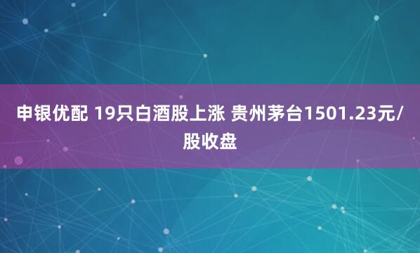 申银优配 19只白酒股上涨 贵州茅台1501.23元/股收盘