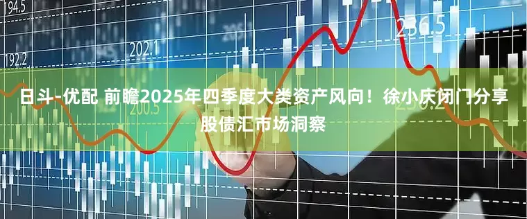 日斗-优配 前瞻2025年四季度大类资产风向！徐小庆闭门分享股债汇市场洞察