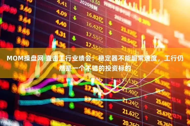 MOM操盘网 直击工行业绩会：稳定器不能超常速度，工行仍然是一个不错的投资标的