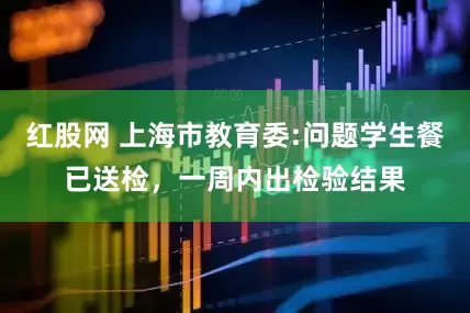红股网 上海市教育委:问题学生餐已送检，一周内出检验结果