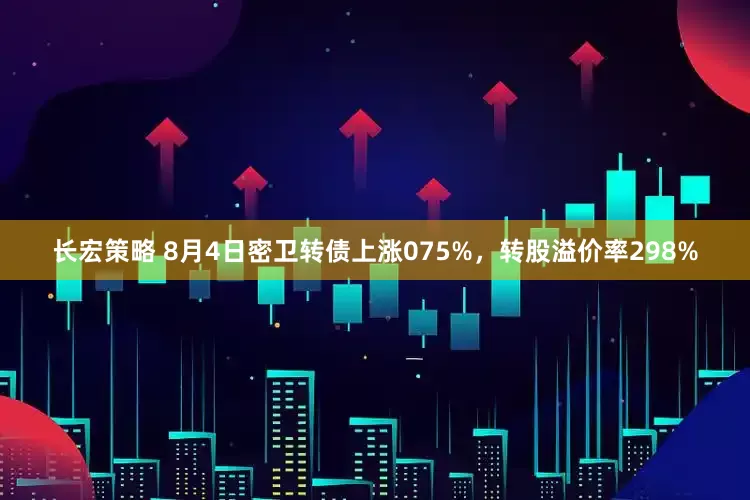 长宏策略 8月4日密卫转债上涨075%，转股溢价率298%