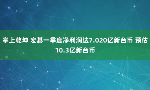 掌上乾坤 宏碁一季度净利润达7.020亿新台币 预估10.3亿新台币