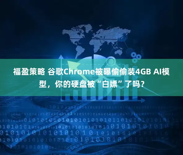 福盈策略 谷歌Chrome被曝偷偷装4GB AI模型，你的硬盘被“白嫖”了吗？