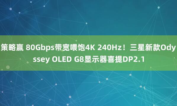 策略赢 80Gbps带宽喂饱4K 240Hz！三星新款Odyssey OLED G8显示器喜提DP2.1