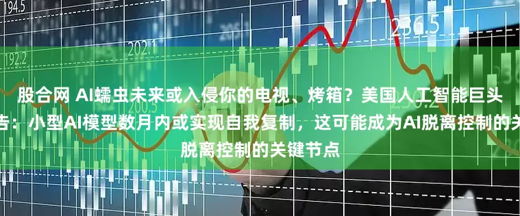 股合网 AI蠕虫未来或入侵你的电视、烤箱？美国人工智能巨头最新警告：小型AI模型数月内或实现自我复制，这可能成为AI脱离控制的关键节点